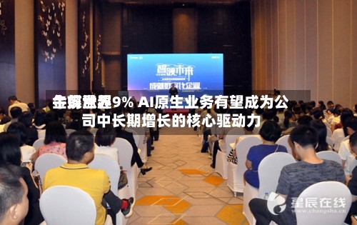 金蝶世界
午前涨超9% AI原生业务有望成为公司中长期增长的核心驱动力-第3张图片