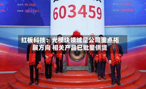 红板科技：光模块领域是公司重点拓展方向 相关产品已批量供货