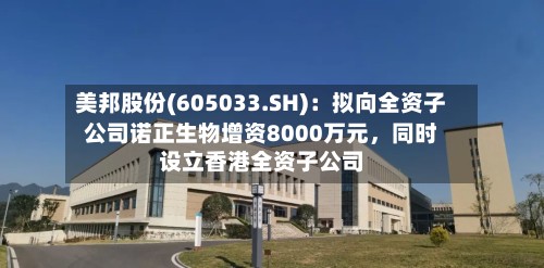 美邦股份(605033.SH)：拟向全资子公司诺正生物增资8000万元	，同时设立香港全资子公司-第1张图片
