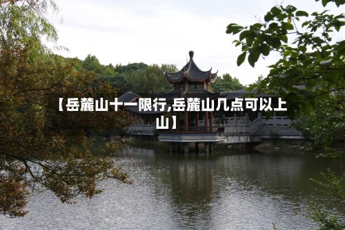 【岳麓山十一限行,岳麓山几点可以上山】
