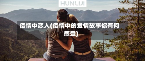 疫情中恋人(疫情中的爱情故事你有何感受)-第3张图片