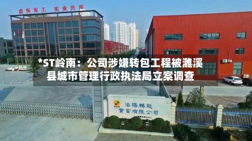 *ST岭南:公司涉嫌转包工程被濉溪县城市管理行政执法局立案调查-第3张图片