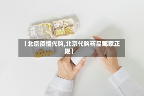 【北京疫情代购,北京代购药品哪家正规】