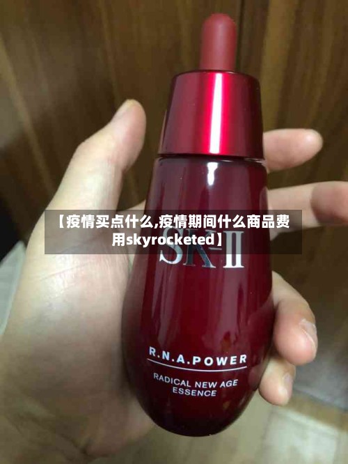 【疫情买点什么,疫情期间什么商品费用skyrocketed】