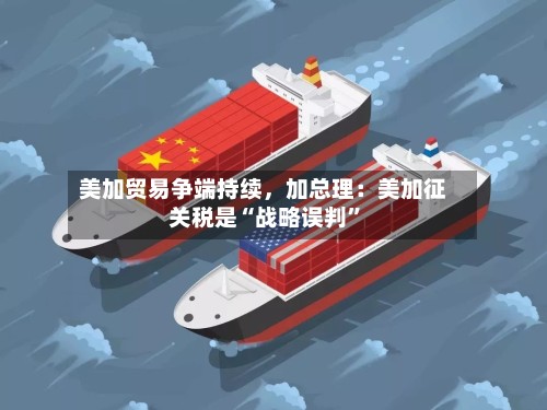 美加贸易争端持续，加总理：美加征关税是“战略误判”-第2张图片