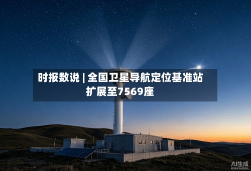 时报数说 | 全国卫星导航定位基准站扩展至7569座-第2张图片