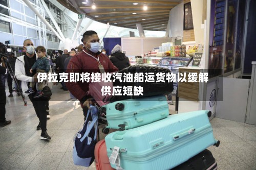 伊拉克即将接收汽油船运货物以缓解供应短缺-第3张图片