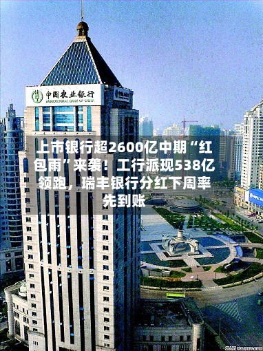 上市银行超2600亿中期“红包雨”来袭！工行派现538亿领跑，瑞丰银行分红下周率先到账
