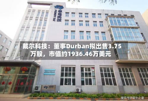 戴尔科技：董事Durban拟出售3.75万股	，市值约1936.46万美元-第2张图片