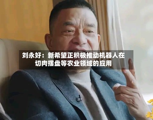 刘永好：新希望正积极推动机器人在切肉摆盘等农业领域的应用