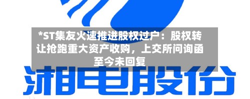 *ST集友火速推进股权过户：股权转让抢跑重大资产收购，上交所问询函至今未回复-第2张图片
