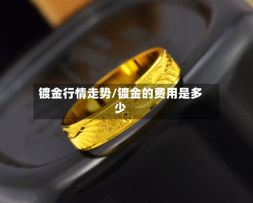 镀金行情走势/镀金的费用是多少-第2张图片
