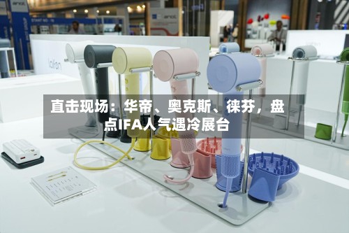 直击现场：华帝、奥克斯、徕芬	，盘点IFA人气遇冷展台-第2张图片