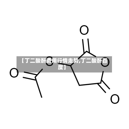 【丁二酸酐费用行情走势,丁二酸酐百度】-第3张图片