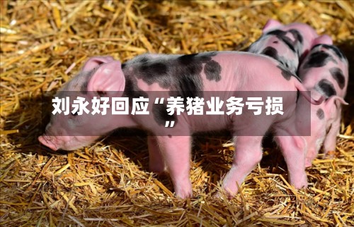 刘永好回应“养猪业务亏损”-第2张图片