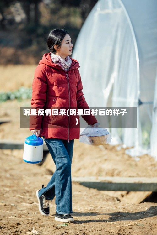 明星疫情回来(明星回村后的样子)