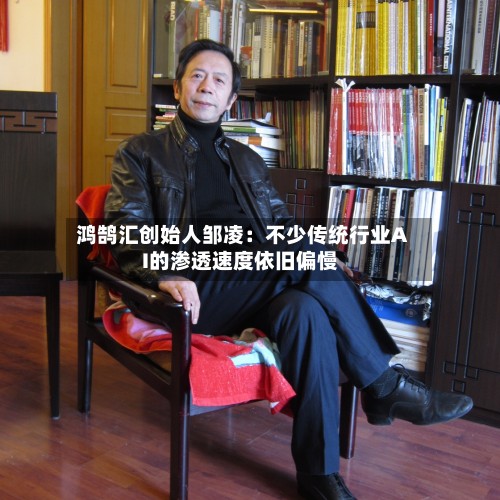 鸿鹄汇创始人邹凌：不少传统行业AI的渗透速度依旧偏慢-第2张图片