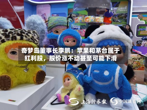 奇梦岛董事长李鹏：苹果和茅台属于红利股	，股价涨不动甚至可能下滑-第3张图片