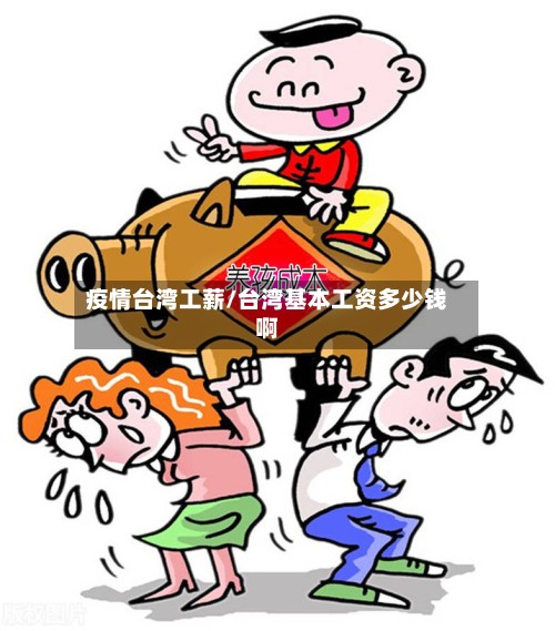疫情台湾工薪/台湾基本工资多少钱啊