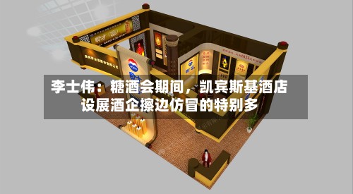 李士伟：糖酒会期间，凯宾斯基酒店设展酒企擦边仿冒的特别多-第2张图片