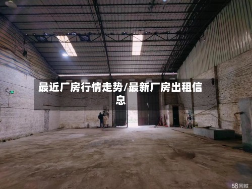 最近厂房行情走势/最新厂房出租信息