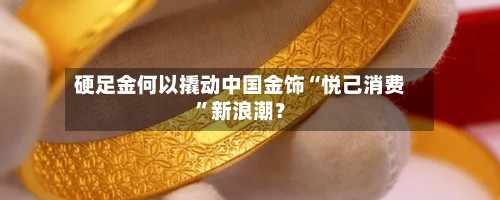 硬足金何以撬动中国金饰“悦己消费	”新浪潮？-第2张图片