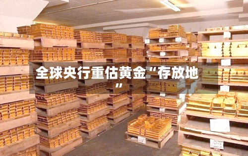 全球央行重估黄金“存放地	”-第2张图片