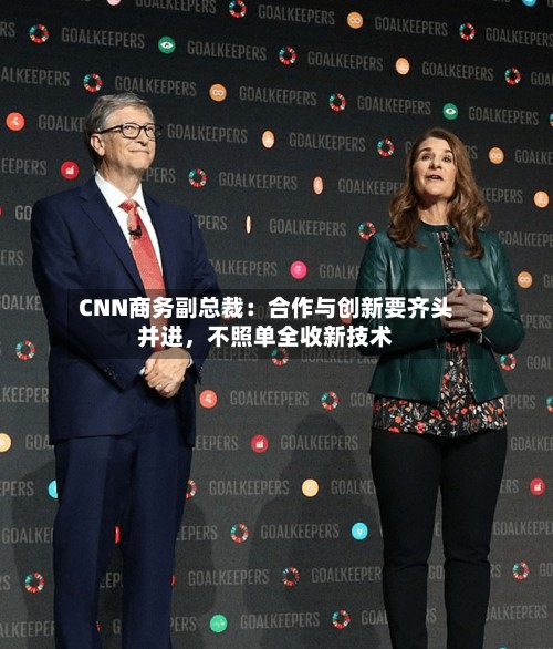 CNN商务副总裁：合作与创新要齐头并进，不照单全收新技术-第3张图片