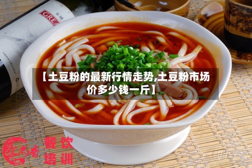 【土豆粉的最新行情走势,土豆粉市场价多少钱一斤】