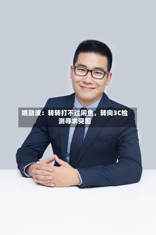 姚劲波：转转打不过闲鱼，转向3C检测寻求突围