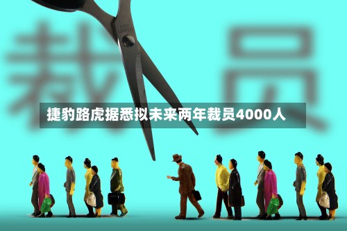 捷豹路虎据悉拟未来两年裁员4000人-第3张图片