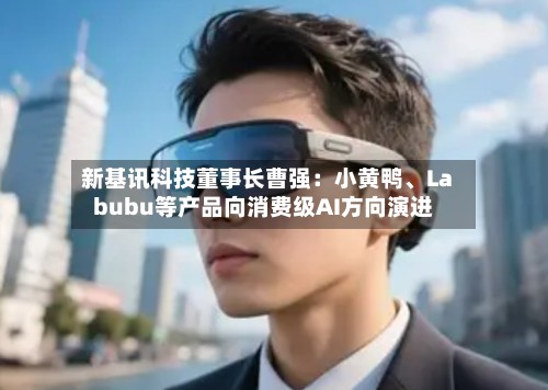 新基讯科技董事长曹强：小黄鸭、Labubu等产品向消费级AI方向演进