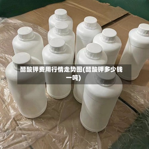 醋酸钾费用行情走势图(醋酸钾多少钱一吨)