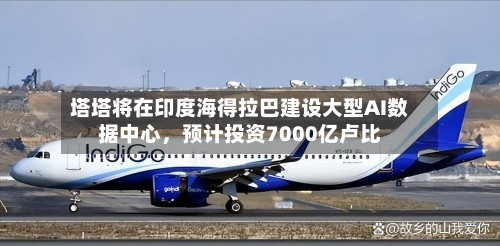 塔塔将在印度海得拉巴建设大型AI数据中心，预计投资7000亿卢比