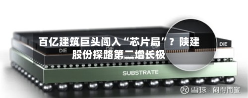 百亿建筑巨头闯入“芯片局	”？陕建股份探路第二增长极-第1张图片