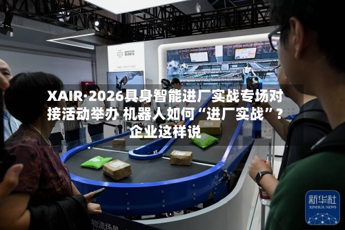 XAIR·2026具身智能进厂实战专场对接活动举办 机器人如何“进厂实战”？企业这样说-第3张图片