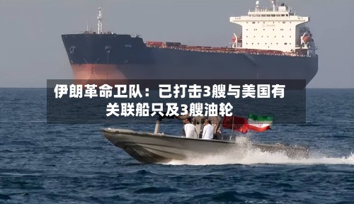 伊朗革命卫队：已打击3艘与美国有关联船只及3艘油轮-第1张图片
