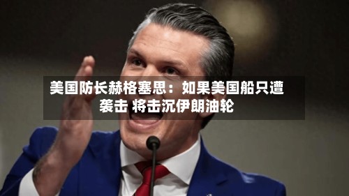 美国防长赫格塞思：如果美国船只遭袭击 将击沉伊朗油轮