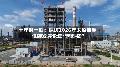 十年磨一剑：探访2026年太原能源低碳发展论坛“黑科技”-第2张图片