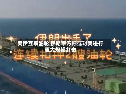美伊互袭油轮 伊朗军方称或对美进行更大规模打击-第3张图片