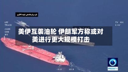 美伊互袭油轮 伊朗军方称或对美进行更大规模打击