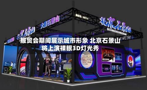 服贸会期间展示城市形象 北京石景山将上演裸眼3D灯光秀