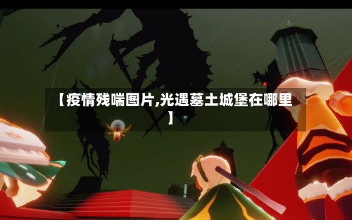 【疫情残喘图片,光遇墓土城堡在哪里】-第2张图片