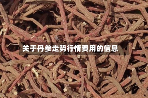 关于丹参走势行情费用的信息-第3张图片