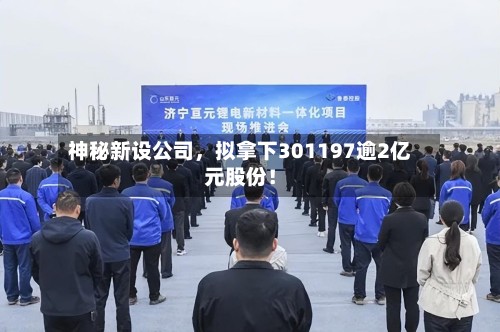 神秘新设公司	，拟拿下301197逾2亿元股份！-第1张图片