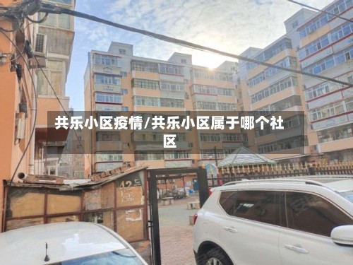 共乐小区疫情/共乐小区属于哪个社区