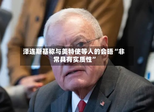 泽连斯基称与美特使等人的会晤“非常具有实质性”-第2张图片